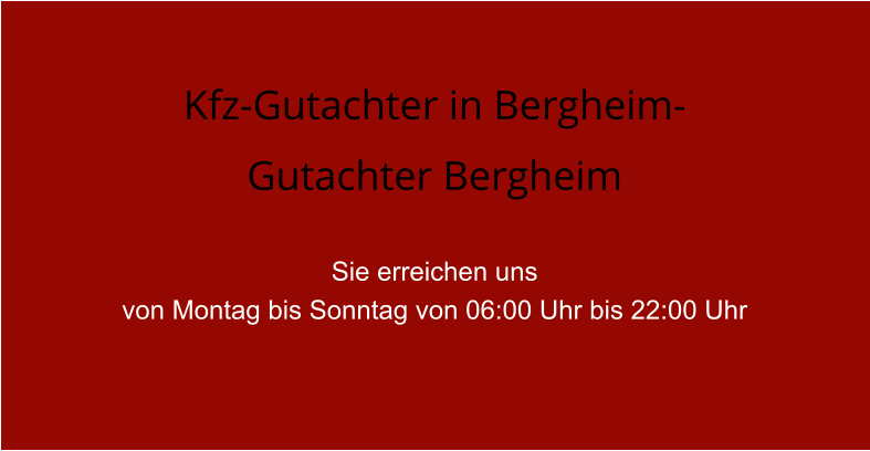 Kfz-Gutachter in Bergheim- Gutachter Bergheim  Sie erreichen uns  von Montag bis Sonntag von 06:00 Uhr bis 22:00 Uhr
