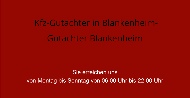Kfz-Gutachter in Blankenheim- Gutachter Blankenheim    Sie erreichen uns  von Montag bis Sonntag von 06:00 Uhr bis 22:00 Uhr