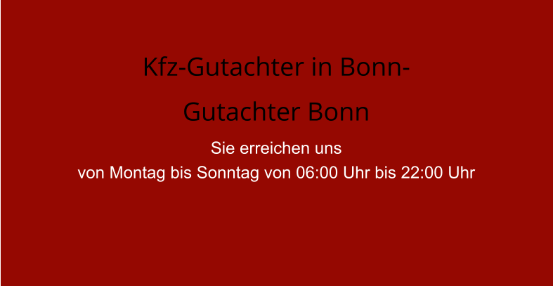 Kfz-Gutachter in Bonn- Gutachter Bonn  Sie erreichen uns  von Montag bis Sonntag von 06:00 Uhr bis 22:00 Uhr