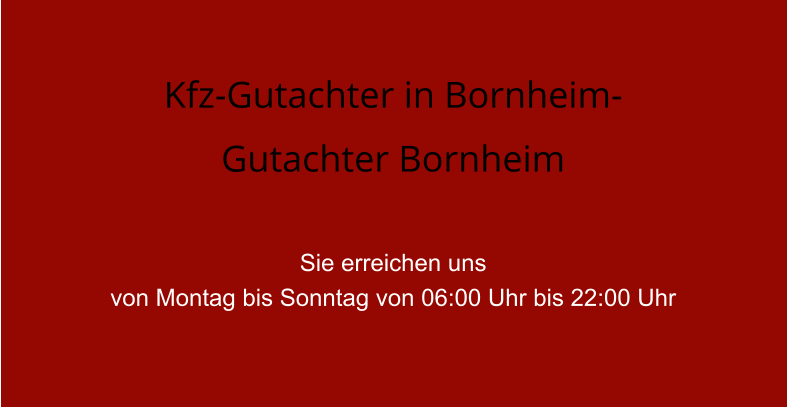 Kfz-Gutachter in Bornheim- Gutachter Bornheim  Sie erreichen uns  von Montag bis Sonntag von 06:00 Uhr bis 22:00 Uhr