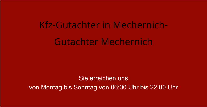 Kfz-Gutachter in Mechernich- Gutachter Mechernich   Sie erreichen uns  von Montag bis Sonntag von 06:00 Uhr bis 22:00 Uhr